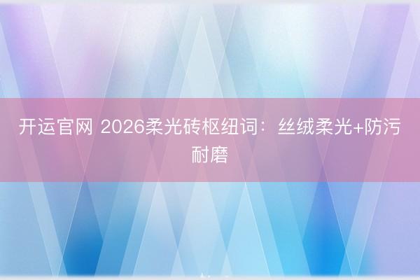 开运官网 2026柔光砖枢纽词：丝绒柔光+防污耐磨