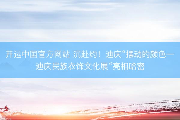 开运中国官方网站 沉赴约！迪庆“摆动的颜色—迪庆民族衣饰文化展“亮相哈密