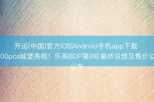 开运(中国)官方IOS|Android手机app下载 4000pcs城堡亮相！乐高BDP第8轮最终设想及售价公布