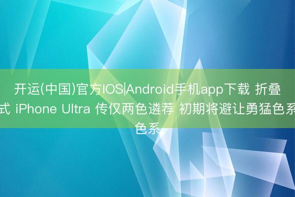 开运(中国)官方IOS|Android手机app下载 折叠式 iPhone Ultra 传仅两色遴荐 初期将避让勇猛色系