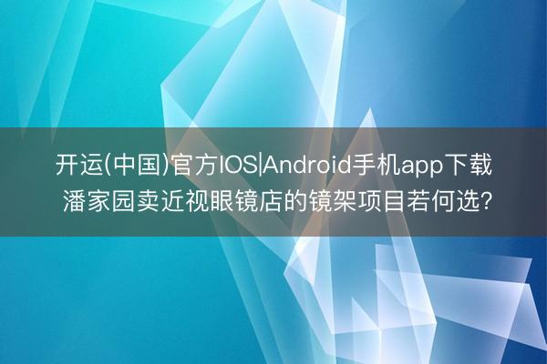 开运(中国)官方IOS|Android手机app下载 潘家园卖近视眼镜店的镜架项目若何选?