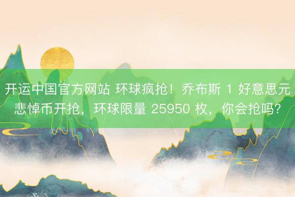 开运中国官方网站 环球疯抢！乔布斯 1 好意思元悲悼币开抢，环球限量 25950 枚，你会抢吗？
