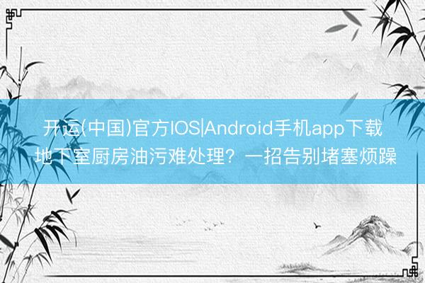 开运(中国)官方IOS|Android手机app下载 地下室厨房油污难处理？一招告别堵塞烦躁