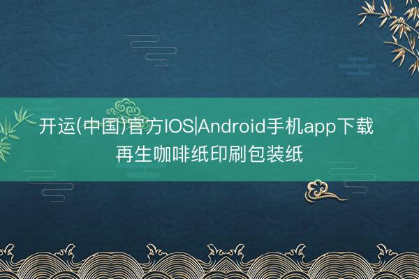 开运(中国)官方IOS|Android手机app下载 再生咖啡纸印刷包装纸