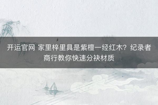 开运官网 家里梓里具是紫檀一经红木？纪录者商行教你快速分袂材质