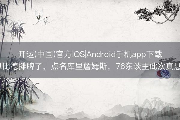 开运(中国)官方IOS|Android手机app下载 恩比德摊牌了，点名库里詹姆斯，76东谈主此次真悬了
