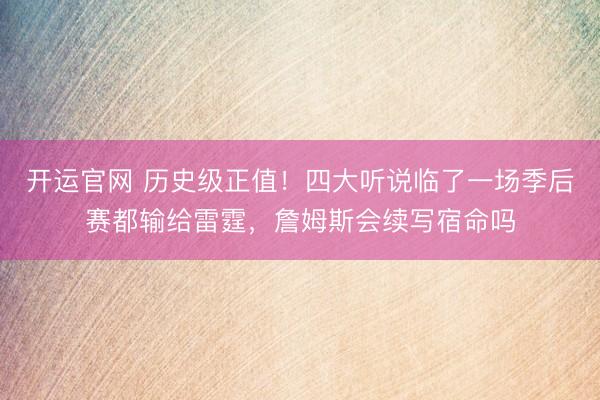 开运官网 历史级正值！四大听说临了一场季后赛都输给雷霆，詹姆斯会续写宿命吗