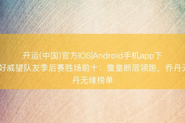 开运(中国)官方IOS|Android手机app下载 无最好威望队友季后赛胜场前十：詹皇断层领跑，乔丹无缘榜单