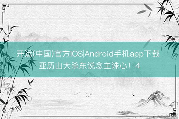 开运(中国)官方IOS|Android手机app下载 亚历山大杀东说念主诛心！4