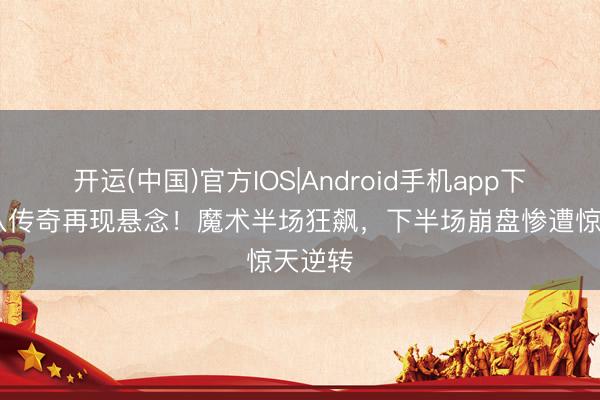 开运(中国)官方IOS|Android手机app下载 黑八传奇再现悬念！魔术半场狂飙，下半场崩盘惨遭惊天逆转