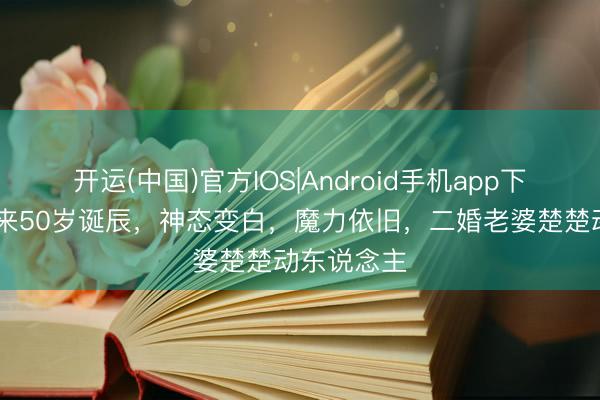 开运(中国)官方IOS|Android手机app下载 邓肯迎来50岁诞辰，神态变白，魔力依旧，二婚老婆楚楚动东说念主