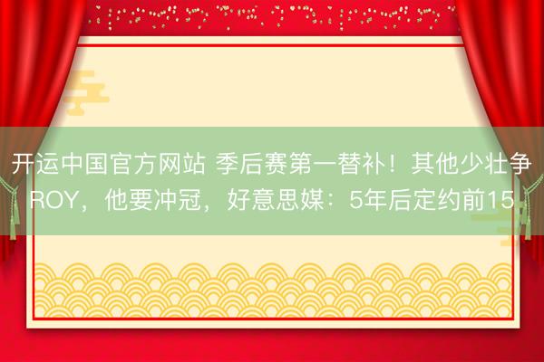 开运中国官方网站 季后赛第一替补！其他少壮争ROY，他要冲冠，好意思媒：5年后定约前15