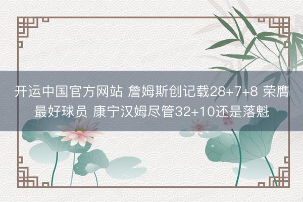 开运中国官方网站 詹姆斯创记载28+7+8 荣膺最好球员 康宁汉姆尽管32+10还是落魁