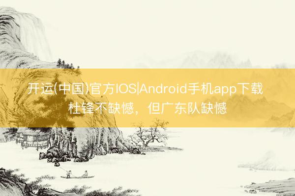 开运(中国)官方IOS|Android手机app下载 杜锋不缺憾，但广东队缺憾