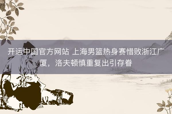 开运中国官方网站 上海男篮热身赛惜败浙江广厦，洛夫顿慎重复出引存眷