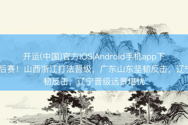 开运(中国)官方IOS|Android手机app下载 狂野CBA季后赛！山西浙江打法晋级，广东山东坚韧反击，辽宁晋级远景堪忧