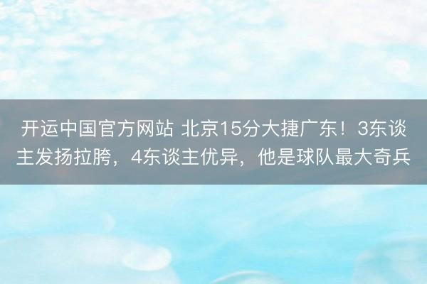 开运中国官方网站 北京15分大捷广东！3东谈主发扬拉胯，4东谈主优异，他是球队最大奇兵
