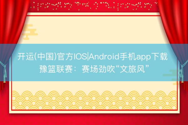 开运(中国)官方IOS|Android手机app下载 豫篮联赛：赛场劲吹“文旅风”
