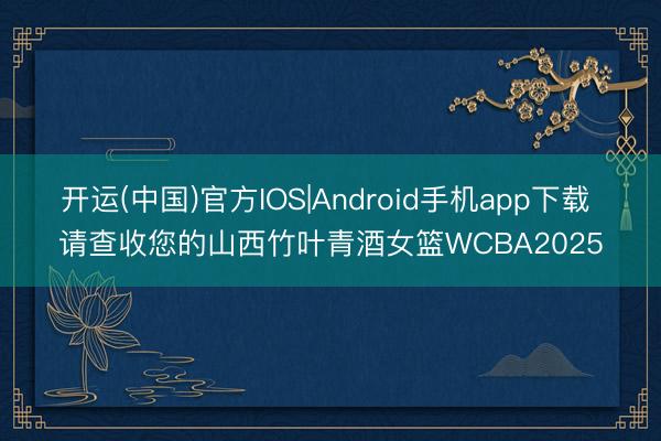 开运(中国)官方IOS|Android手机app下载 请查收您的山西竹叶青酒女篮WCBA2025