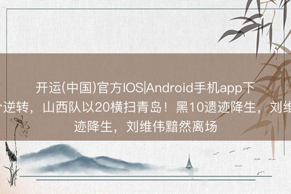 开运(中国)官方IOS|Android手机app下载 拒却20分逆转，山西队以20横扫青岛！黑10遗迹降生，刘维伟黯然离场