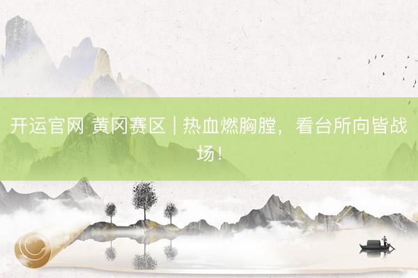 开运官网 黄冈赛区 | 热血燃胸膛，看台所向皆战场！