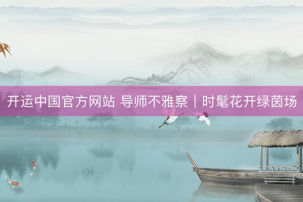 开运中国官方网站 导师不雅察｜时髦花开绿茵场
