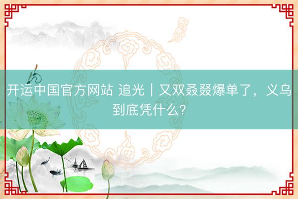 开运中国官方网站 追光｜又双叒叕爆单了，<a href=