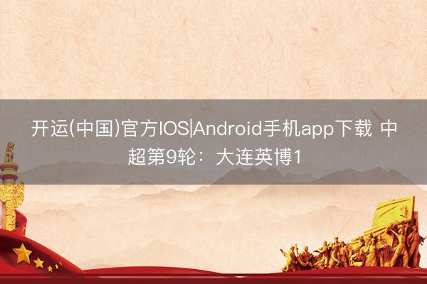 开运(中国)官方IOS|Android手机app下载 中超第9轮：大连英博1