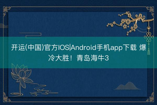 开运(中国)官方IOS|Android手机app下载 爆冷大胜！青岛海牛3