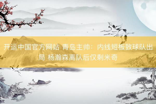 开运中国官方网站 青岛主帅：内线短板致球队出局 杨瀚森离队后仅剩米奇