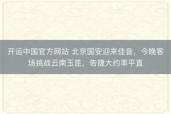 开运中国官方网站 北京国安迎来佳音，今晚客场挑战云南玉昆，告捷大约率平直