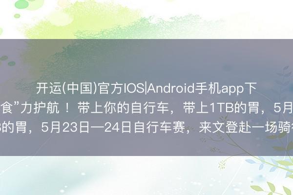 开运(中国)官方IOS|Android手机app下载 随着赛事游文登 | “食”力护航 ！带上你的自行车，带上1TB的胃，5月23日—24日自行车赛，来文登赴一场骑行好意思食之约