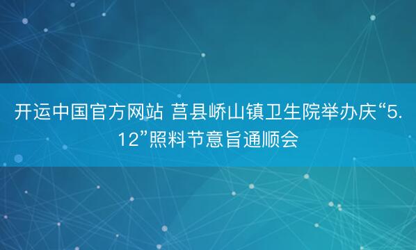 开运中国官方网站 莒县峤山镇卫生院举办庆“5.12”照料节意旨通顺会