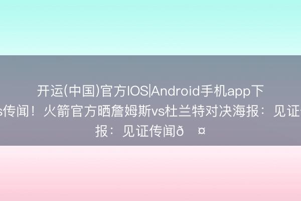开运(中国)官方IOS|Android手机app下载 传闻vs传闻！火箭官方晒詹姆斯vs杜兰特对决海报：见证传闻🤝