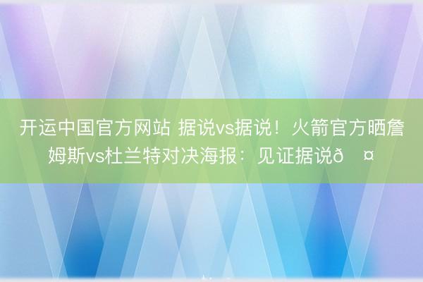 开运中国官方网站 据说vs据说！火箭官方晒詹姆斯vs杜兰特对决海报：见证据说🤝