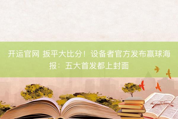 开运官网 扳平大比分！设备者官方发布赢球海报：五大首发都上封面
