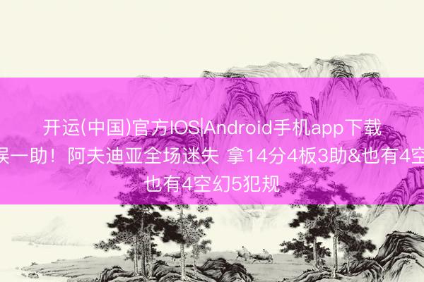 开运(中国)官方IOS|Android手机app下载 临了舛误一助！阿夫迪亚全场迷失 拿14分4板3助&也有4空幻5犯规