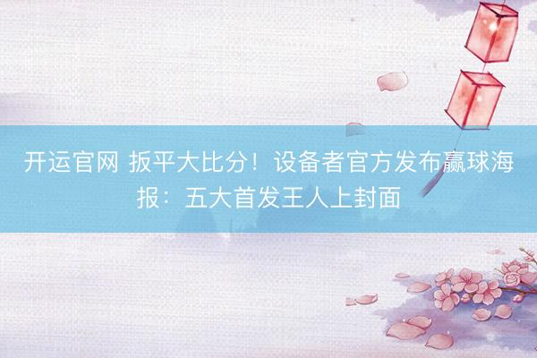 开运官网 扳平大比分！设备者官方发布赢球海报：五大首发王人上封面