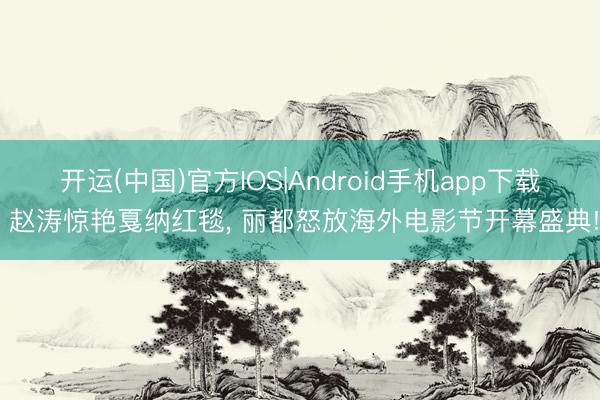 开运(中国)官方IOS|Android手机app下载 赵涛惊艳戛纳红毯， 丽都怒放海外电影节开幕盛典!