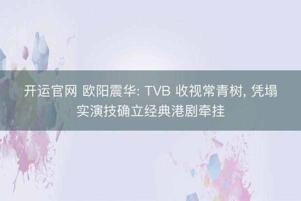 开运官网 欧阳震华: TVB 收视常青树， 凭塌实演技确立经典港剧牵挂