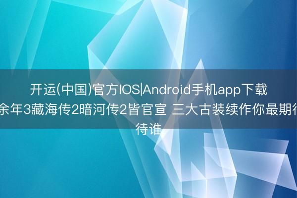 开运(中国)官方IOS|Android手机app下载 庆余年3藏海传2暗河传2皆官宣 三大古装续作你最期待谁