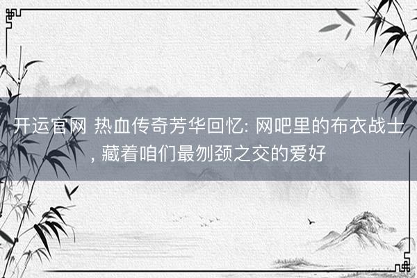 开运官网 热血传奇芳华回忆: 网吧里的布衣战士， 藏着咱们最刎颈之交的爱好
