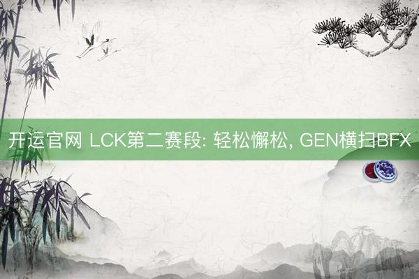 开运官网 LCK第二赛段: 轻松懈松， GEN横扫BFX