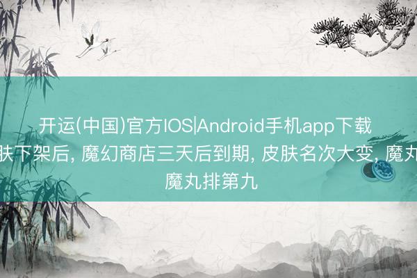 开运(中国)官方IOS|Android手机app下载 五款皮肤下架后， 魔幻商店三天后到期， 皮肤名次大变， 魔丸排第九