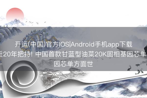 开运(中国)官方IOS|Android手机app下载 冲破近20年把持! 中国首款甘蓝型油菜20K固相基因芯单方面世