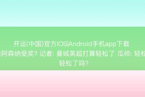 开运(中国)官方IOS|Android手机app下载 提前给阿森纳受奖? 记者: 曼城英超打算轻松了 瓜帅: 轻松了吗?