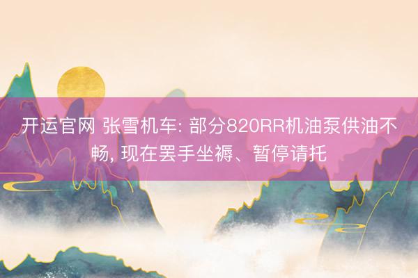 开运官网 张雪机车: 部分820RR机油泵供油不畅， 现在罢手坐褥、暂停请托