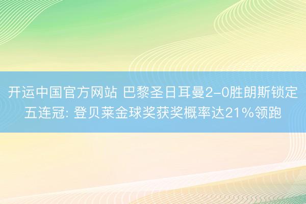 开运中国官方网站 巴黎圣日耳曼2-0胜朗斯锁定五连冠: 登贝莱金球奖获奖概率达21%领跑