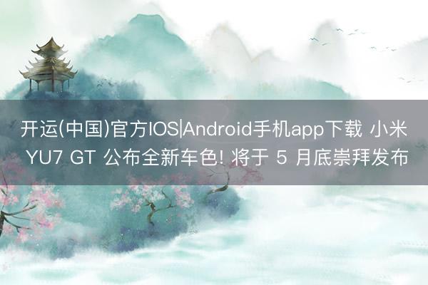 开运(中国)官方IOS|Android手机app下载 小米 YU7 GT 公布全新车色! 将于 5 月底崇拜发布