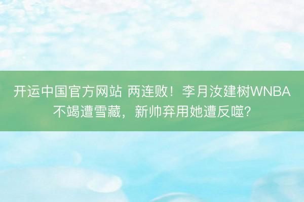 开运中国官方网站 两连败！李月汝建树WNBA不竭遭雪藏，新帅弃用她遭反噬？